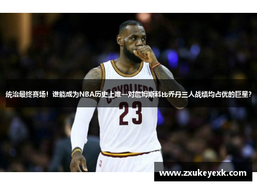 统治最终赛场！谁能成为NBA历史上唯一对詹姆斯科比乔丹三人战绩均占优的巨星？