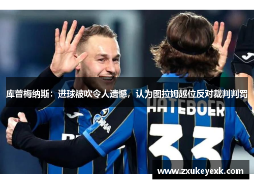库普梅纳斯：进球被吹令人遗憾，认为图拉姆越位反对裁判判罚